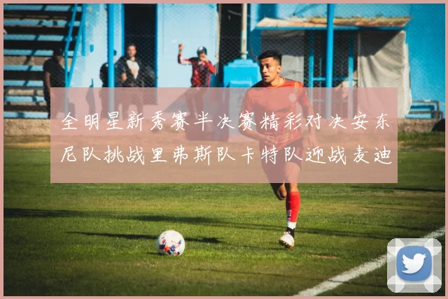全明星新秀赛半决赛精彩对决安东尼队挑战里弗斯队卡特队迎战麦迪队