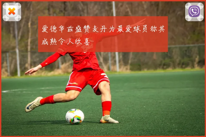 爱德华兹盛赞麦丹为最爱球员称其成熟令人欣喜