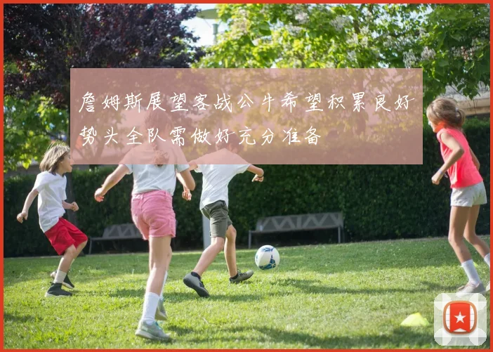 詹姆斯展望客战公牛希望积累良好势头全队需做好充分准备