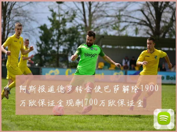 阿斯报道德罗转会使巴萨解除1900万欧保证金现剩700万欧保证金