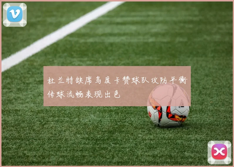 杜兰特缺席乌度卡赞球队攻防平衡传球流畅表现出色