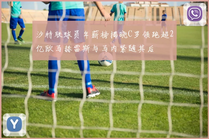 沙特联球员年薪榜揭晓C罗领跑超2亿欧马赫雷斯与马内紧随其后