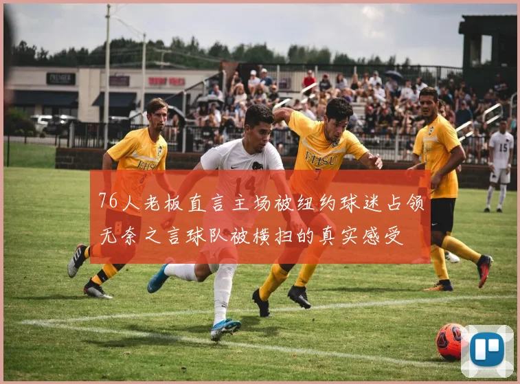 76人老板直言主场被纽约球迷占领无奈之言球队被横扫的真实感受