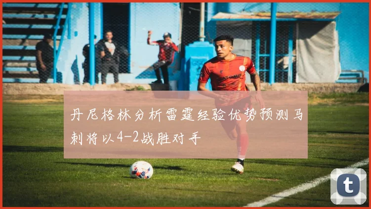 丹尼格林分析雷霆经验优势预测马刺将以4-2战胜对手