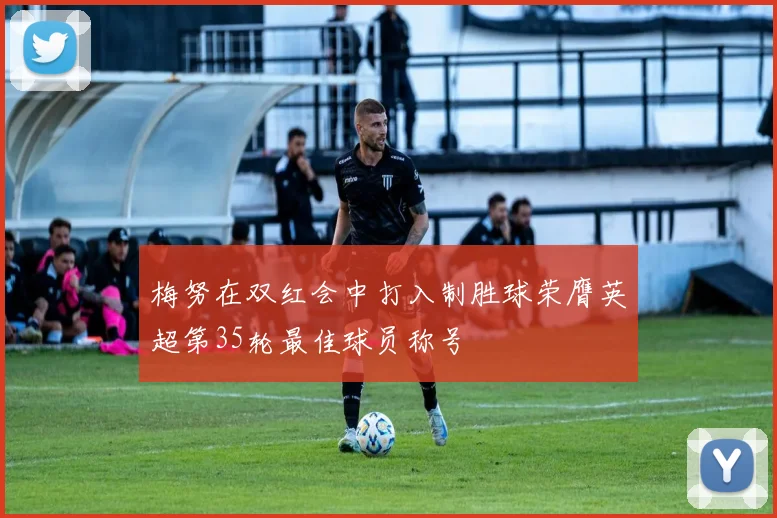 梅努在双红会中打入制胜球荣膺英超第35轮最佳球员称号