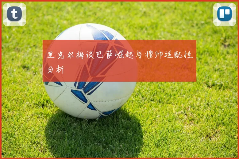 里克尔梅谈巴萨崛起与穆帅适配性分析