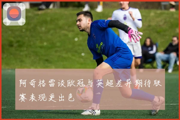 阿奇格雷谈欧冠与英超差异期待联赛表现更出色