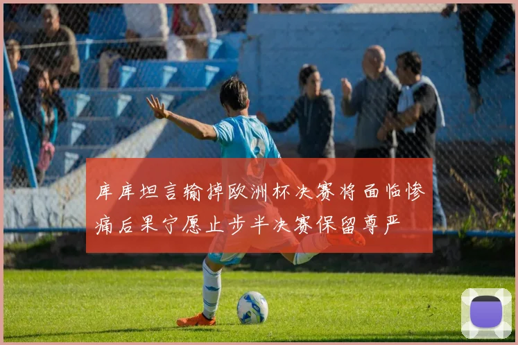 库库坦言输掉欧洲杯决赛将面临惨痛后果宁愿止步半决赛保留尊严