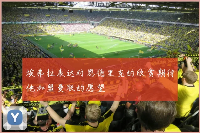 埃弗拉表达对恩德里克的欣赏期待他加盟曼联的愿望