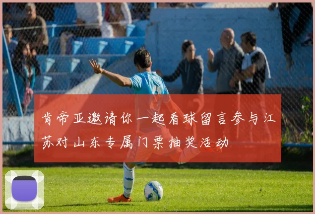 肯帝亚邀请你一起看球留言参与江苏对山东专属门票抽奖活动