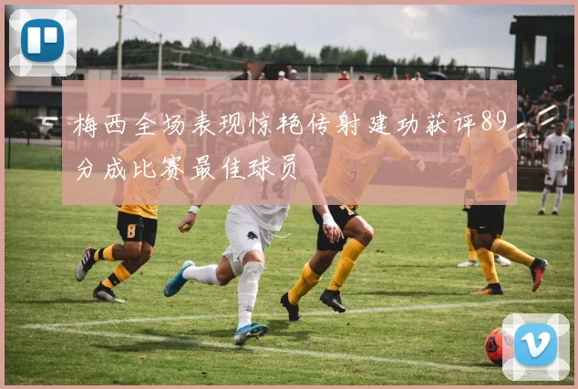梅西全场表现惊艳传射建功获评89分成比赛最佳球员