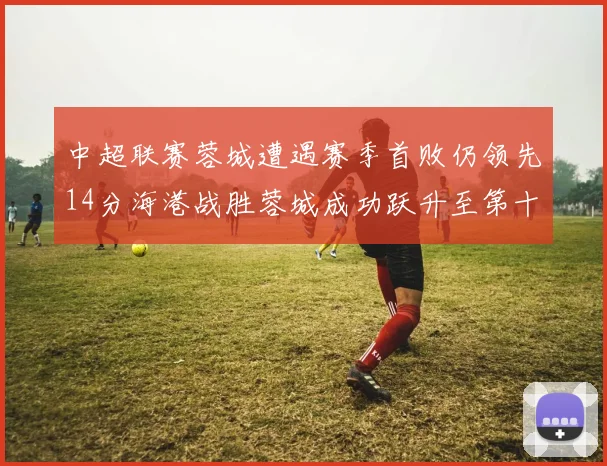 中超联赛蓉城遭遇赛季首败仍领先14分海港战胜蓉城成功跃升至第十位