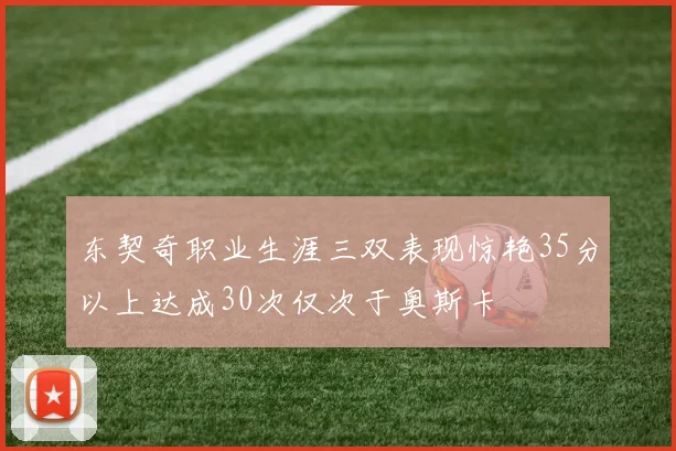 东契奇职业生涯三双表现惊艳35分以上达成30次仅次于奥斯卡