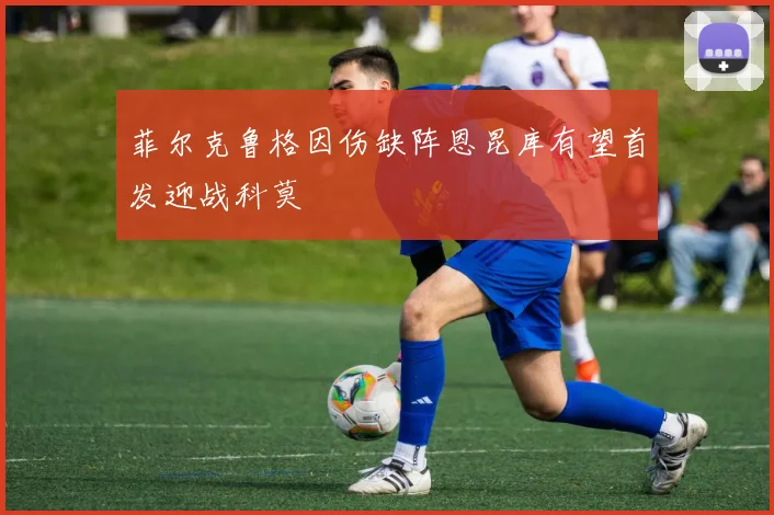菲尔克鲁格因伤缺阵恩昆库有望首发迎战科莫