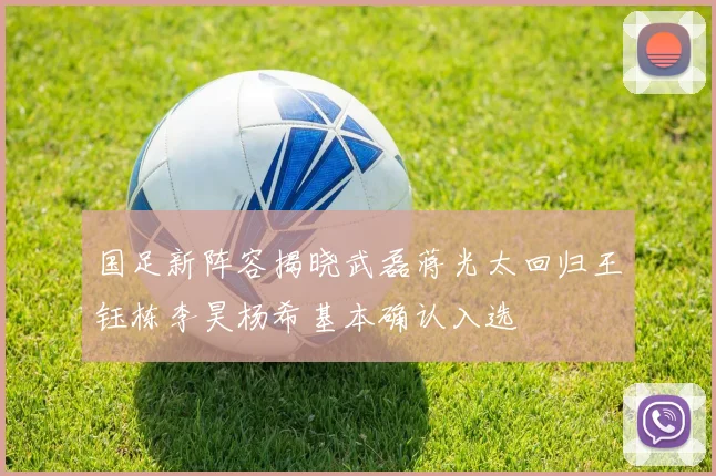 国足新阵容揭晓武磊蒋光太回归王钰栋李昊杨希基本确认入选