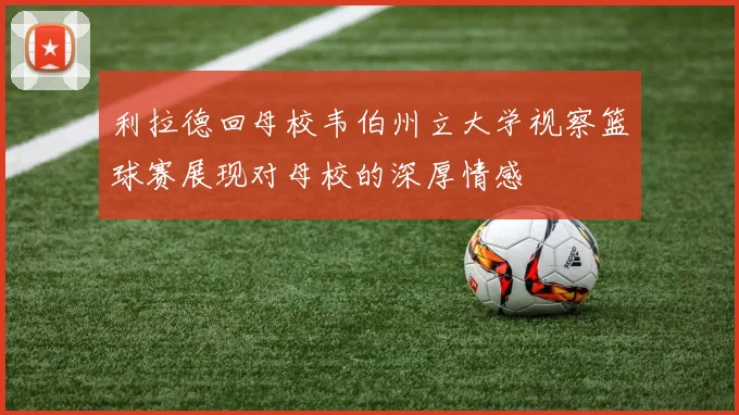 利拉德回母校韦伯州立大学视察篮球赛展现对母校的深厚情感