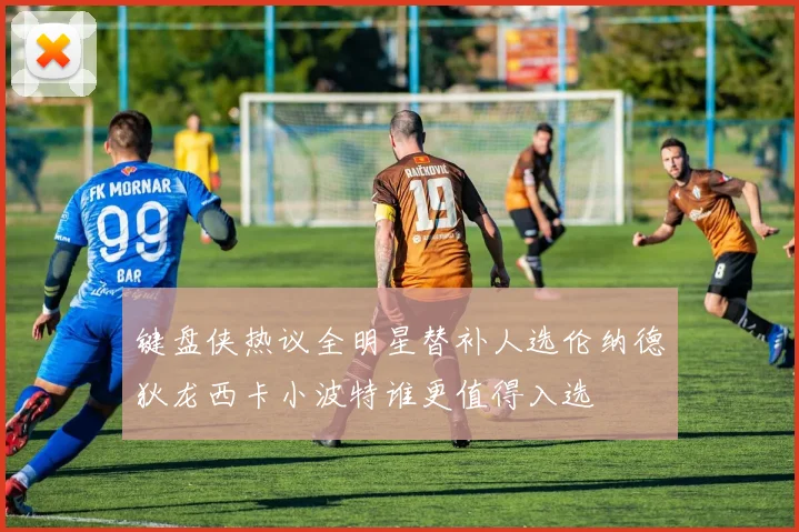 键盘侠热议全明星替补人选伦纳德狄龙西卡小波特谁更值得入选