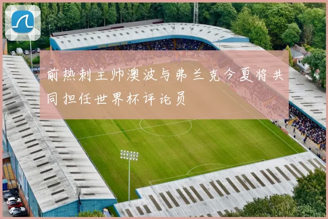 前热刺主帅澳波与弗兰克今夏将共同担任世界杯评论员