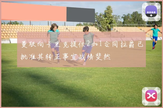曼联向卡里克提供2加1合同拉爵已批准其转正事宜战绩斐然